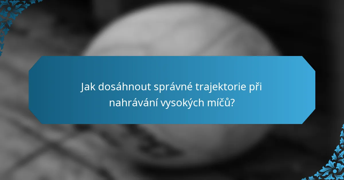 Jak dosáhnout správné trajektorie při nahrávání vysokých míčů?