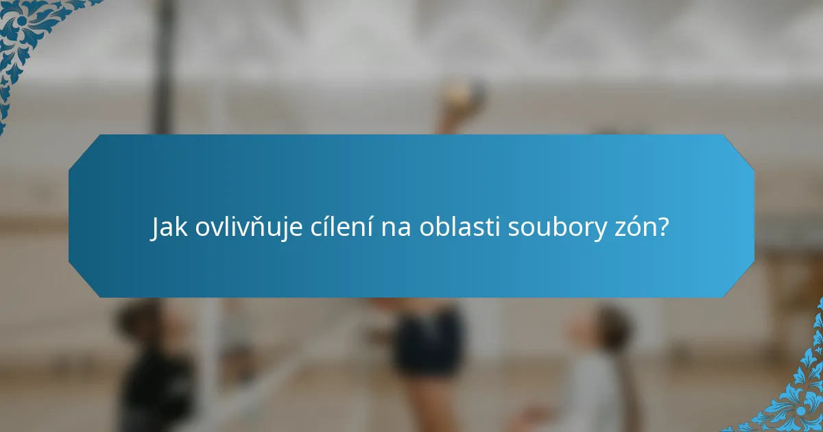 Jak ovlivňuje cílení na oblasti soubory zón?