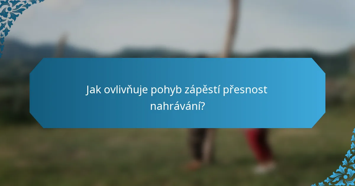 Jak ovlivňuje pohyb zápěstí přesnost nahrávání?