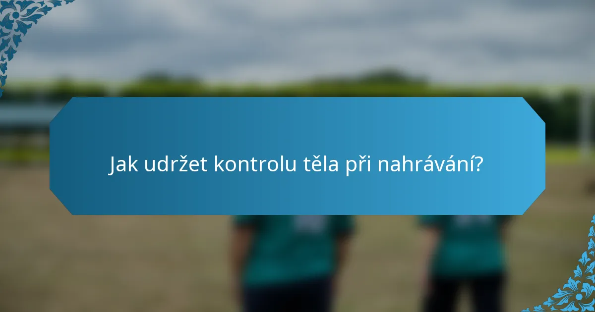 Jak udržet kontrolu těla při nahrávání?