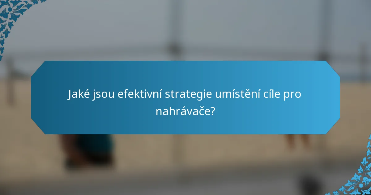 Jaké jsou efektivní strategie umístění cíle pro nahrávače?