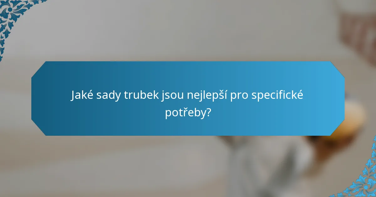 Jaké sady trubek jsou nejlepší pro specifické potřeby?