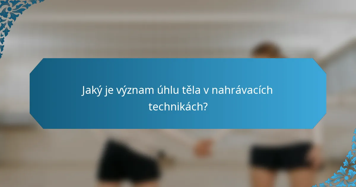 Jaký je význam úhlu těla v nahrávacích technikách?