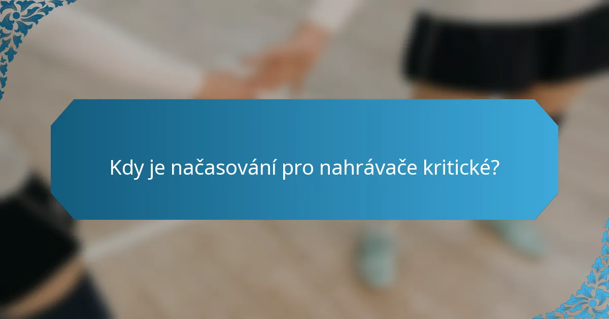 Kdy je načasování pro nahrávače kritické?