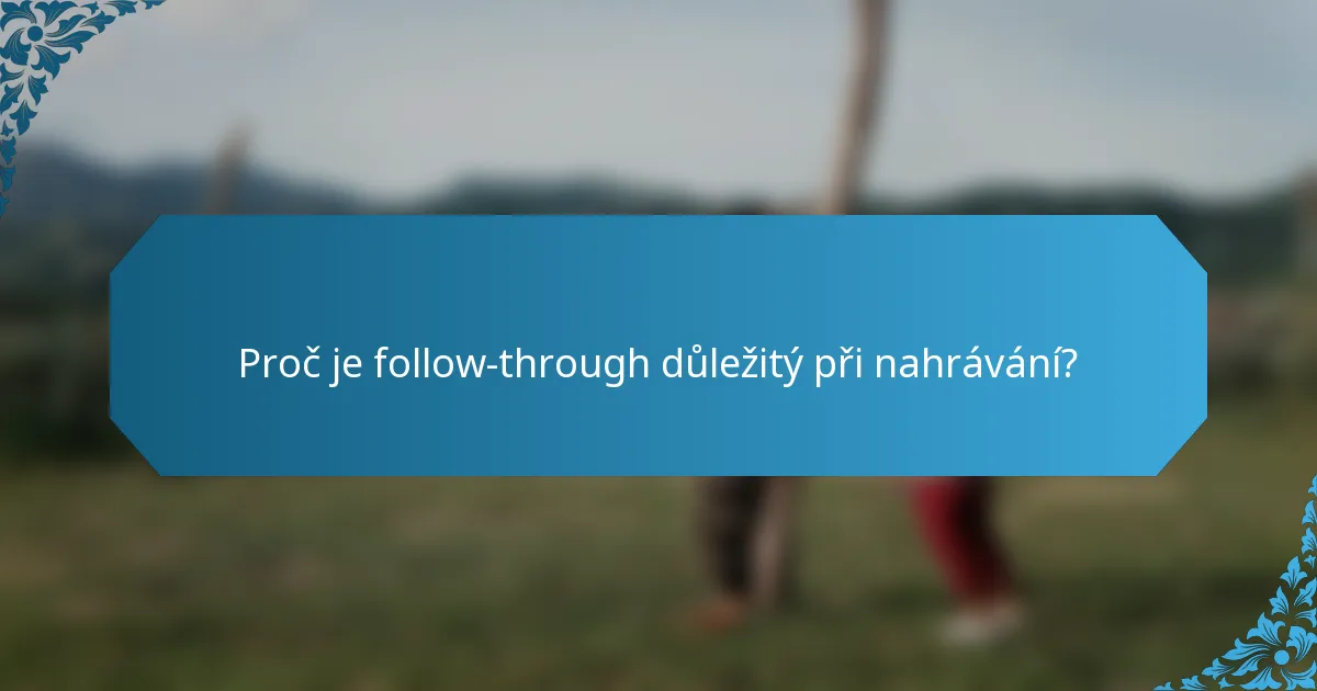Proč je follow-through důležitý při nahrávání?